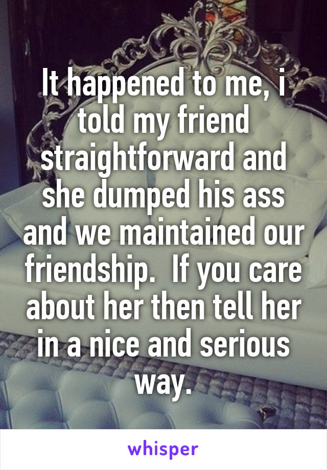 It happened to me, i told my friend straightforward and she dumped his ass and we maintained our friendship.  If you care about her then tell her in a nice and serious way.