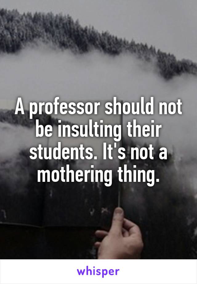 A professor should not be insulting their students. It's not a mothering thing.