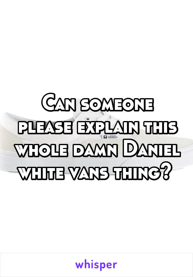 Can someone please explain this whole damn Daniel white vans thing? 