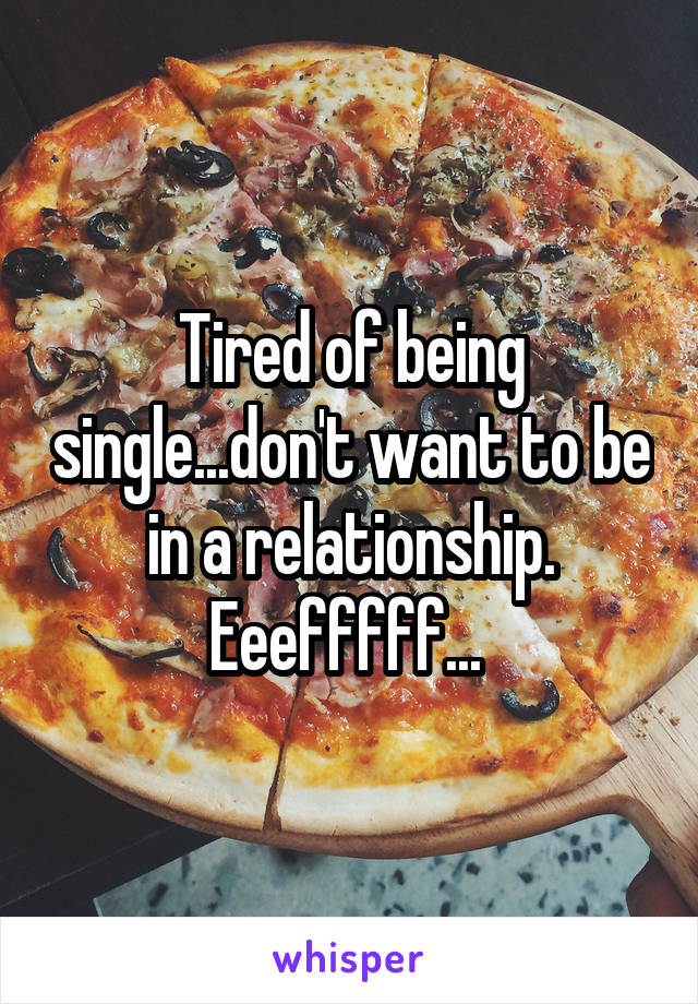 Tired of being single...don't want to be in a relationship. Eeefffff... 