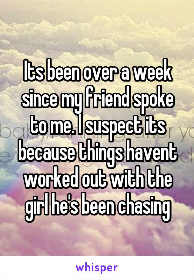 Its been over a week since my friend spoke to me. I suspect its because things havent worked out with the girl he's been chasing