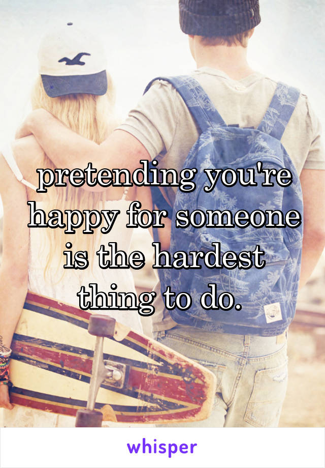 pretending you're happy for someone is the hardest thing to do. 