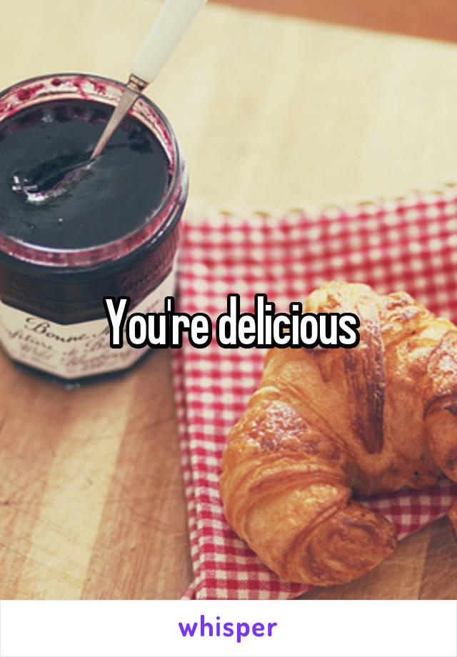 You're delicious