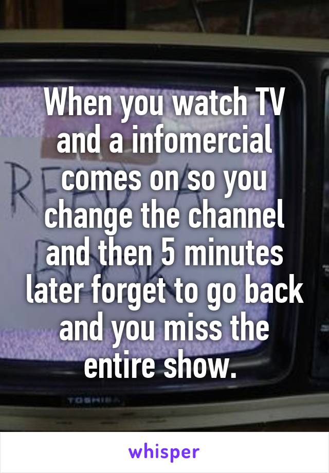 When you watch TV and a infomercial comes on so you change the channel and then 5 minutes later forget to go back and you miss the entire show. 