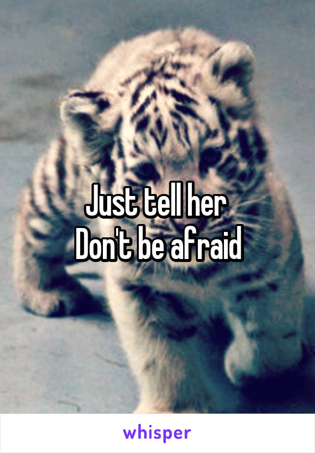 Just tell her 
Don't be afraid