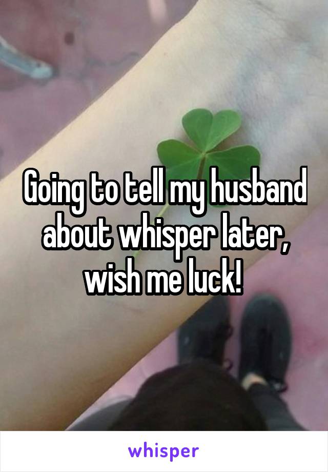 Going to tell my husband about whisper later, wish me luck! 