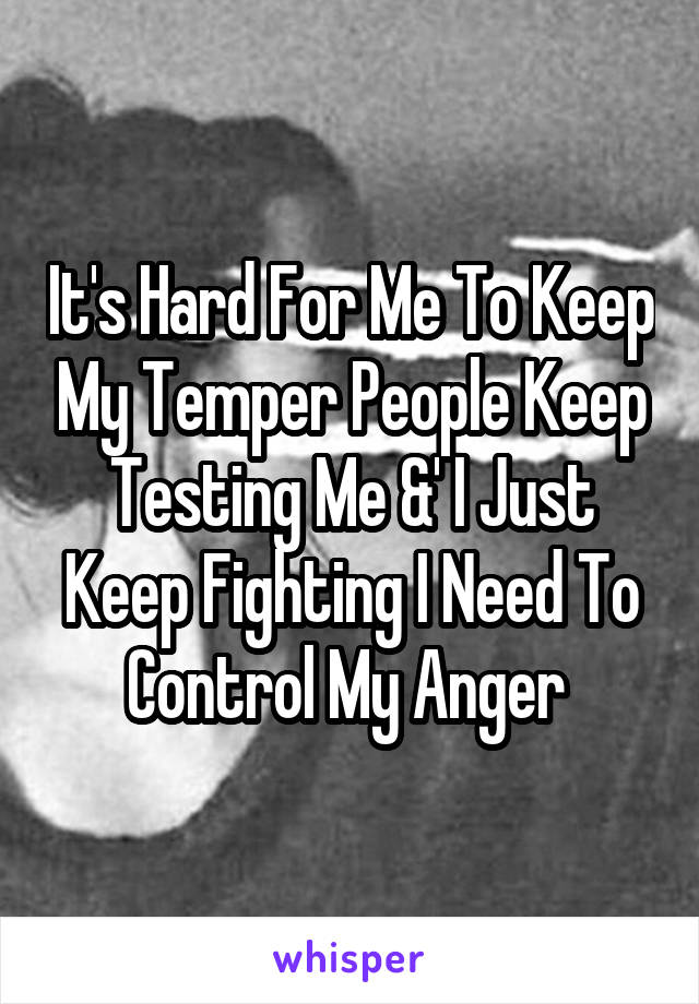 It's Hard For Me To Keep My Temper People Keep Testing Me &' I Just Keep Fighting I Need To Control My Anger 