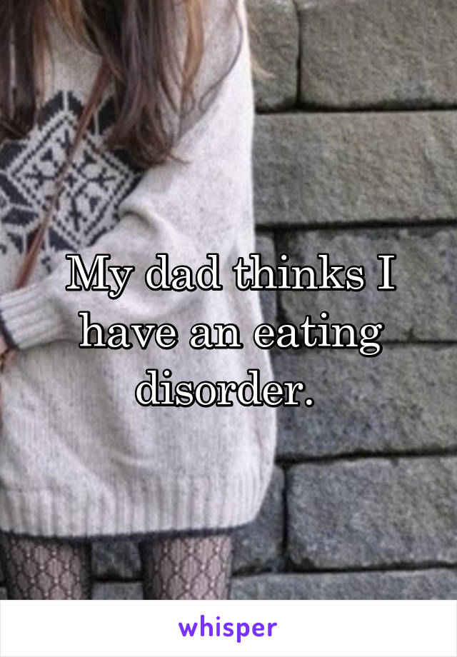 My dad thinks I have an eating disorder. 