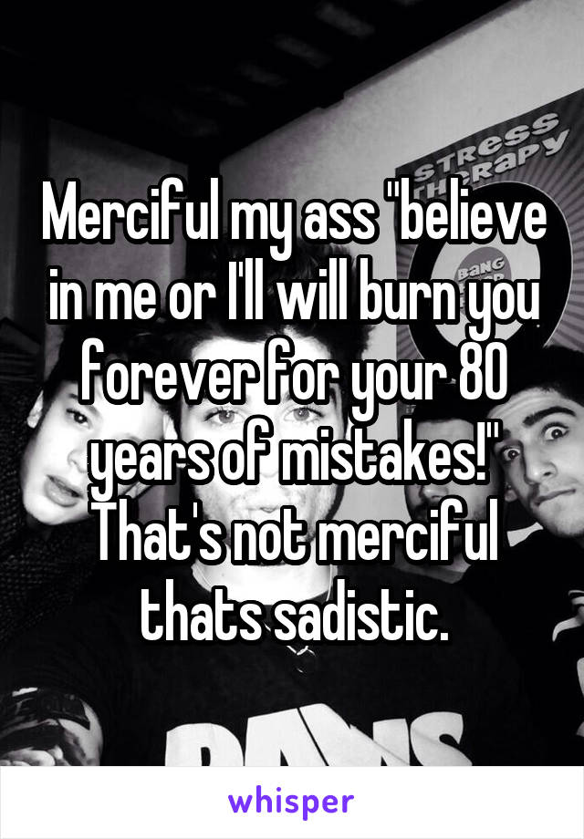 Merciful my ass "believe in me or I'll will burn you forever for your 80 years of mistakes!" That's not merciful thats sadistic.