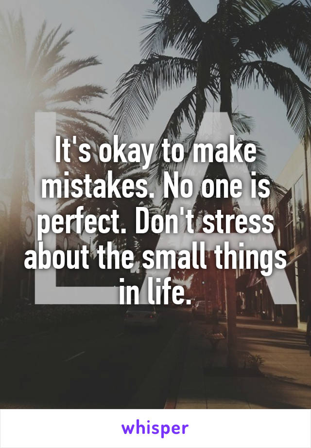 It's okay to make mistakes. No one is perfect. Don't stress about the small things in life.