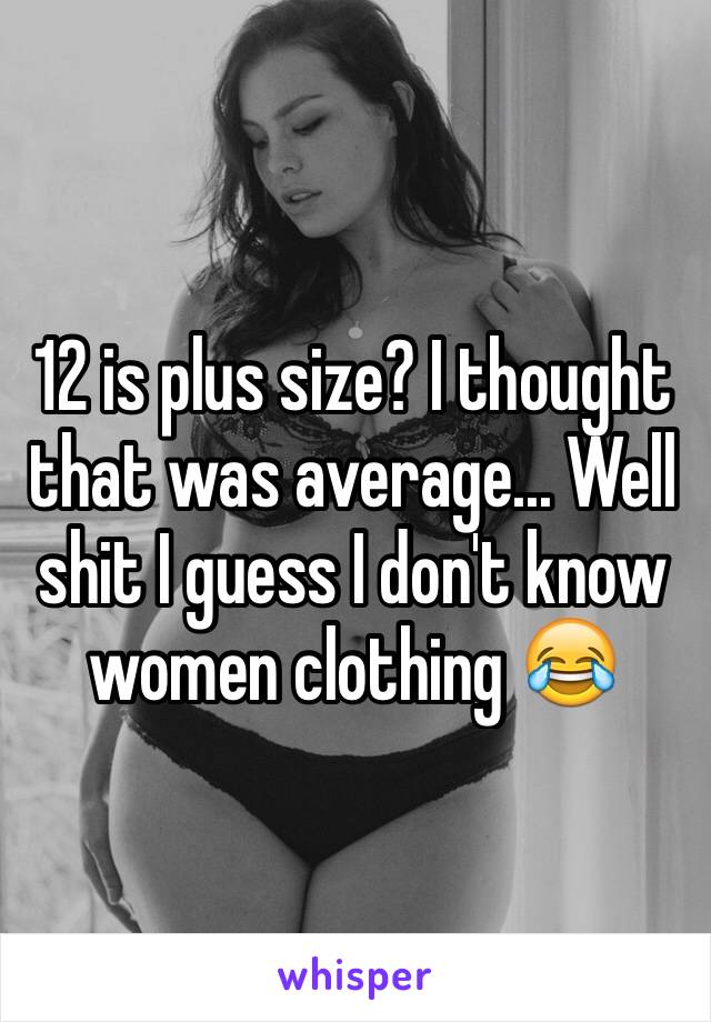 12 is plus size? I thought that was average... Well shit I guess I don't know women clothing 😂