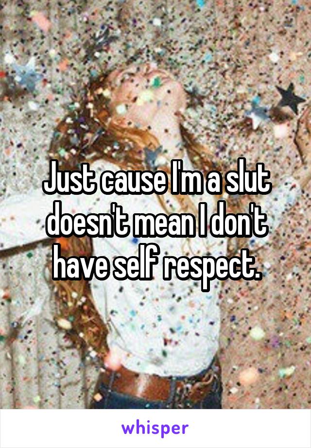 Just cause I'm a slut doesn't mean I don't have self respect.