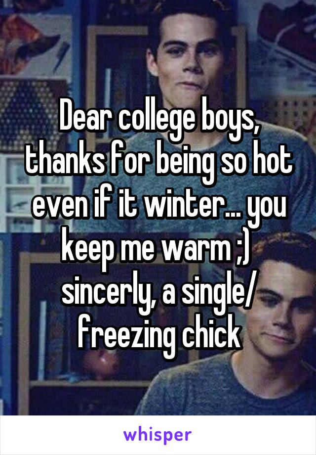 Dear college boys, thanks for being so hot even if it winter... you keep me warm ;)  sincerly, a single/ freezing chick