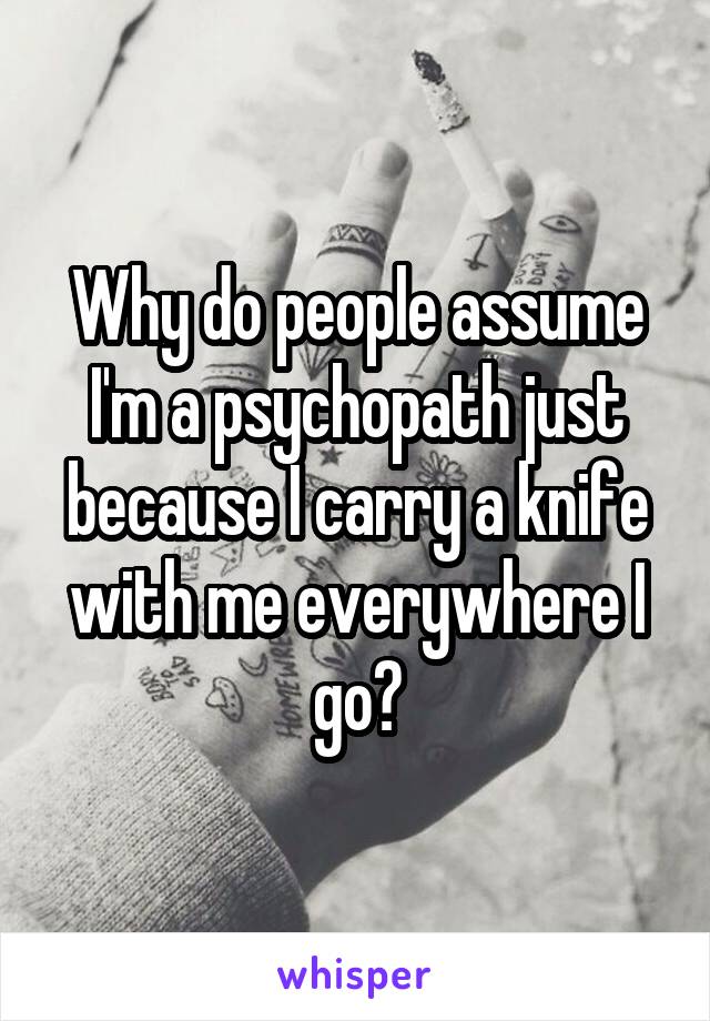 Why do people assume I'm a psychopath just because I carry a knife with me everywhere I go?