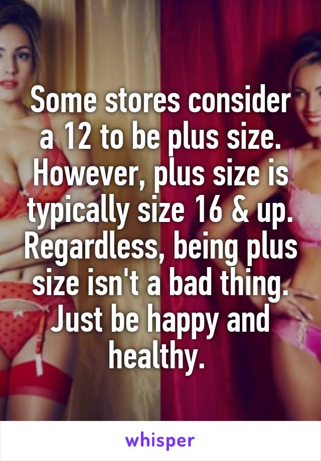 Some stores consider a 12 to be plus size. However, plus size is typically size 16 & up. Regardless, being plus size isn't a bad thing. Just be happy and healthy. 