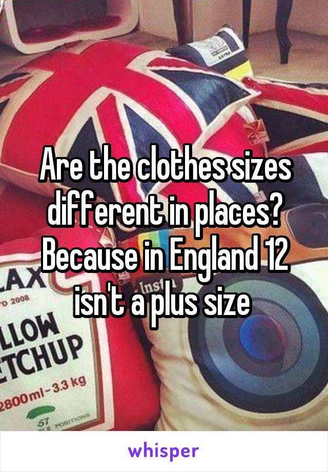 Are the clothes sizes different in places? Because in England 12 isn't a plus size 