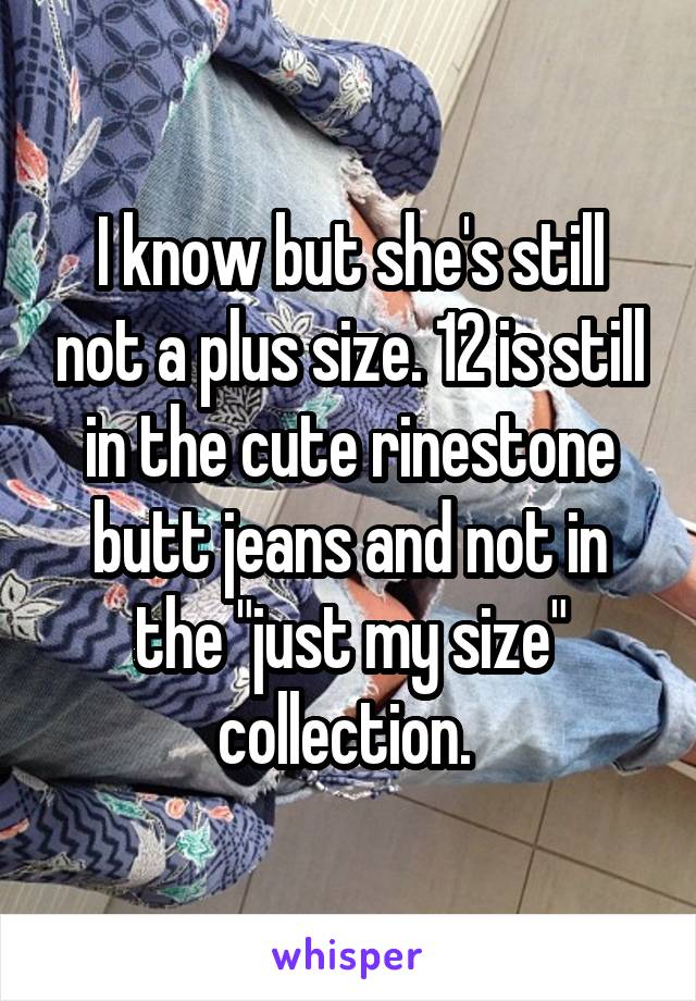 I know but she's still not a plus size. 12 is still in the cute rinestone butt jeans and not in the "just my size" collection. 