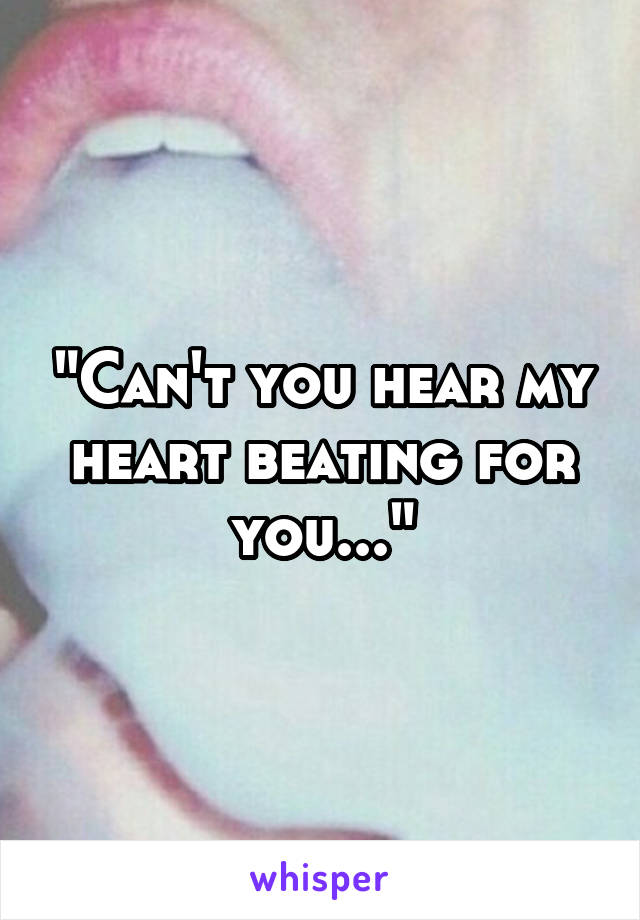 "Can't you hear my heart beating for you..."