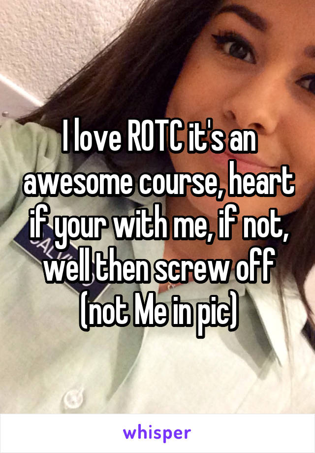 I love ROTC it's an awesome course, heart if your with me, if not, well then screw off
(not Me in pic)