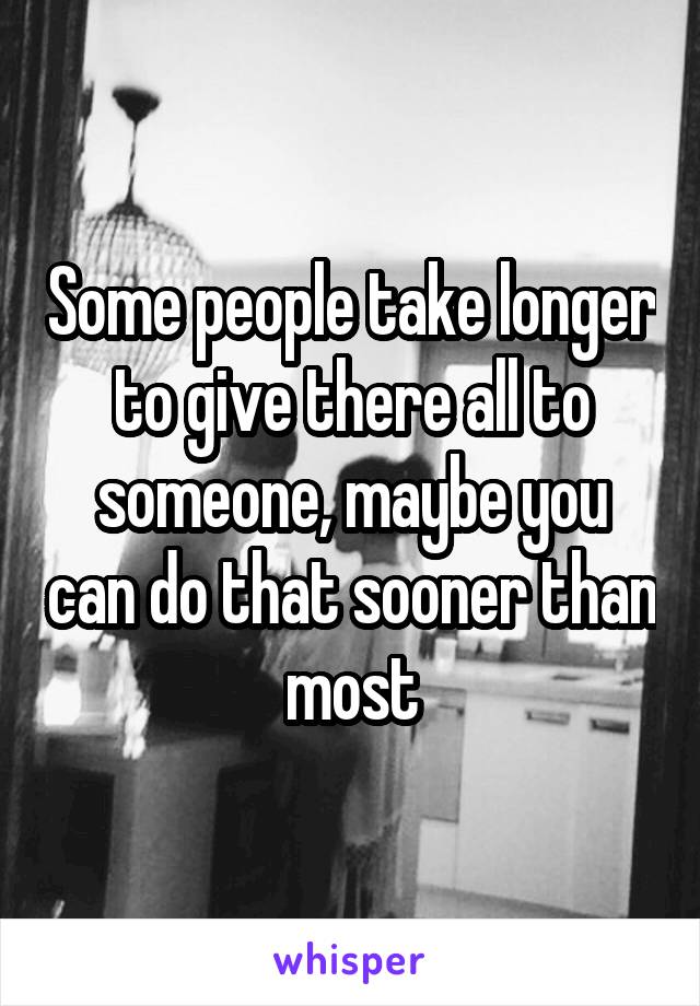 Some people take longer to give there all to someone, maybe you can do that sooner than most