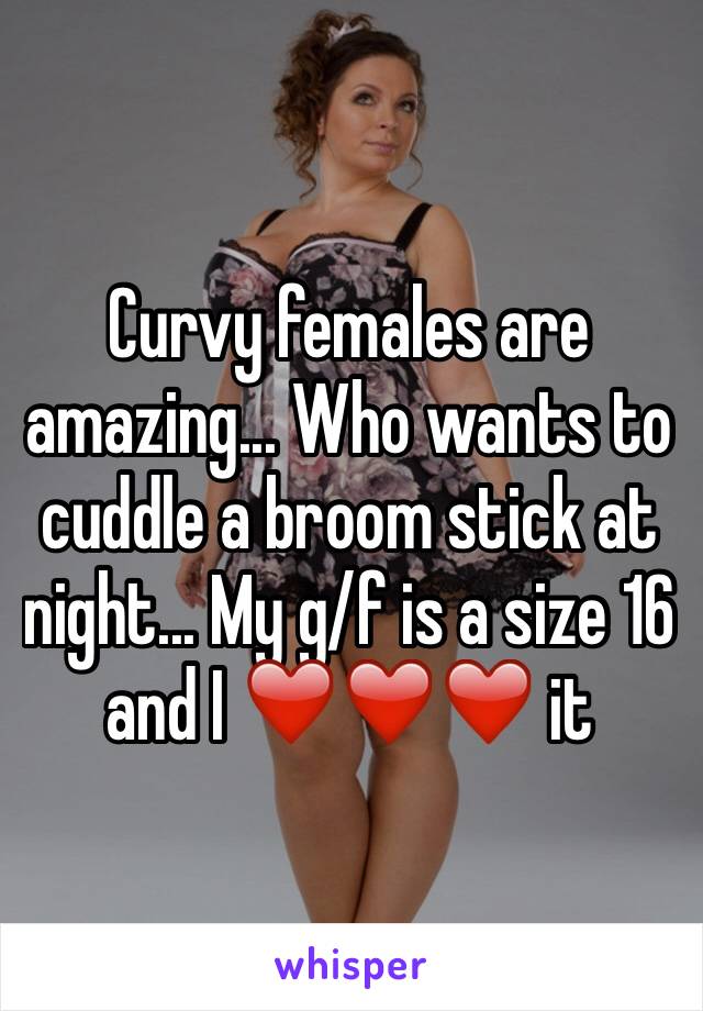 Curvy females are amazing... Who wants to cuddle a broom stick at night... My g/f is a size 16 and I ❤️❤️❤️ it