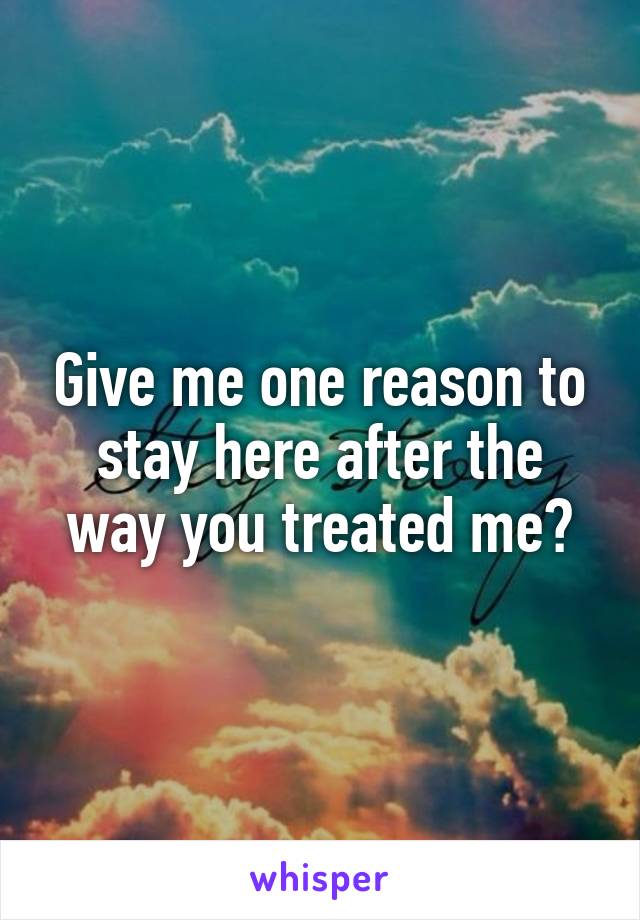 Give me one reason to stay here after the way you treated me?