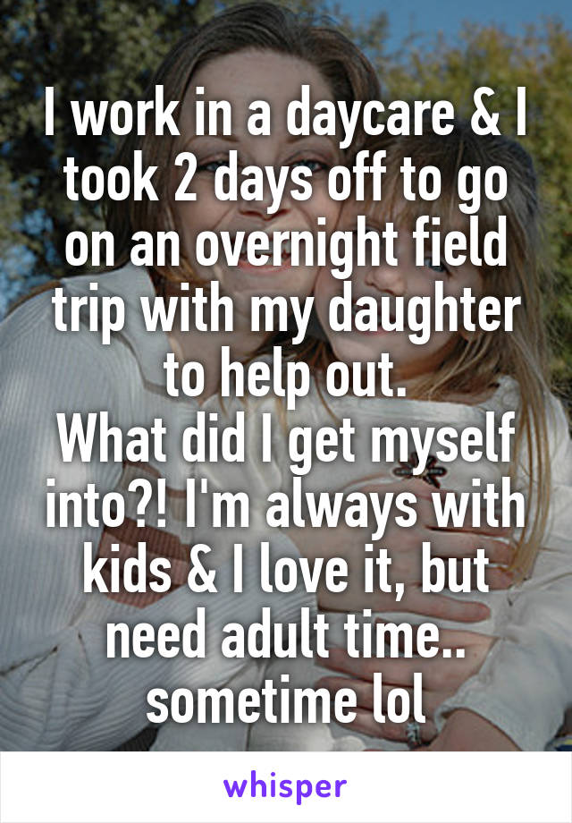 I work in a daycare & I took 2 days off to go on an overnight field trip with my daughter to help out.
What did I get myself into?! I'm always with kids & I love it, but need adult time.. sometime lol