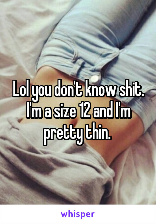 Lol you don't know shit. I'm a size 12 and I'm pretty thin. 