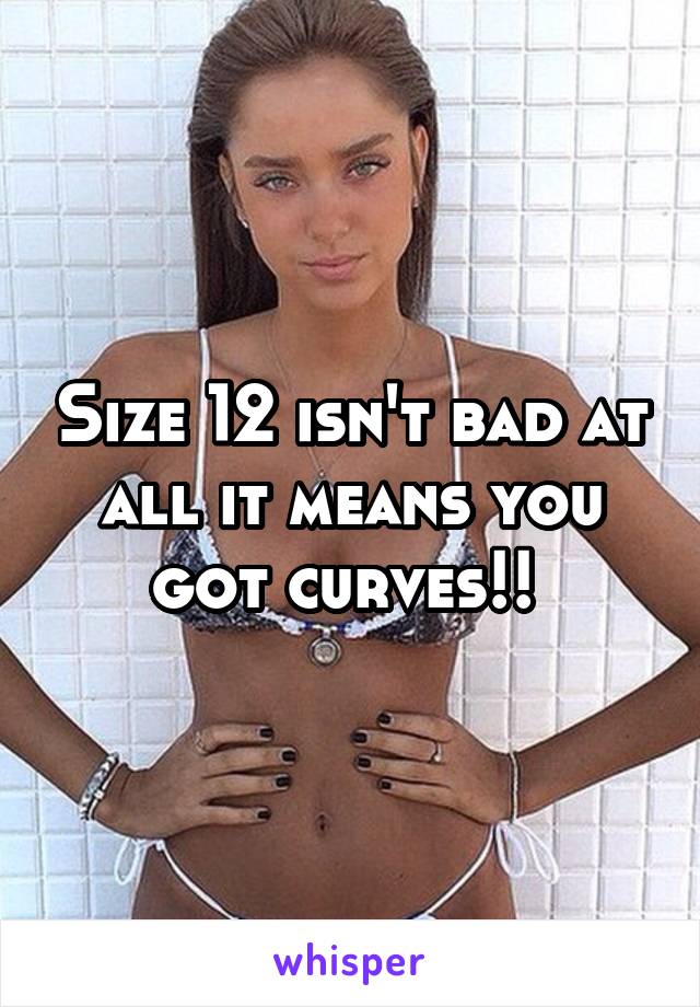 Size 12 isn't bad at all it means you got curves!! 