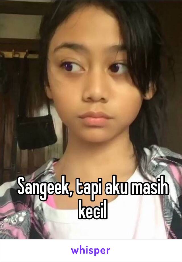 Sangeek, tapi aku masih kecil