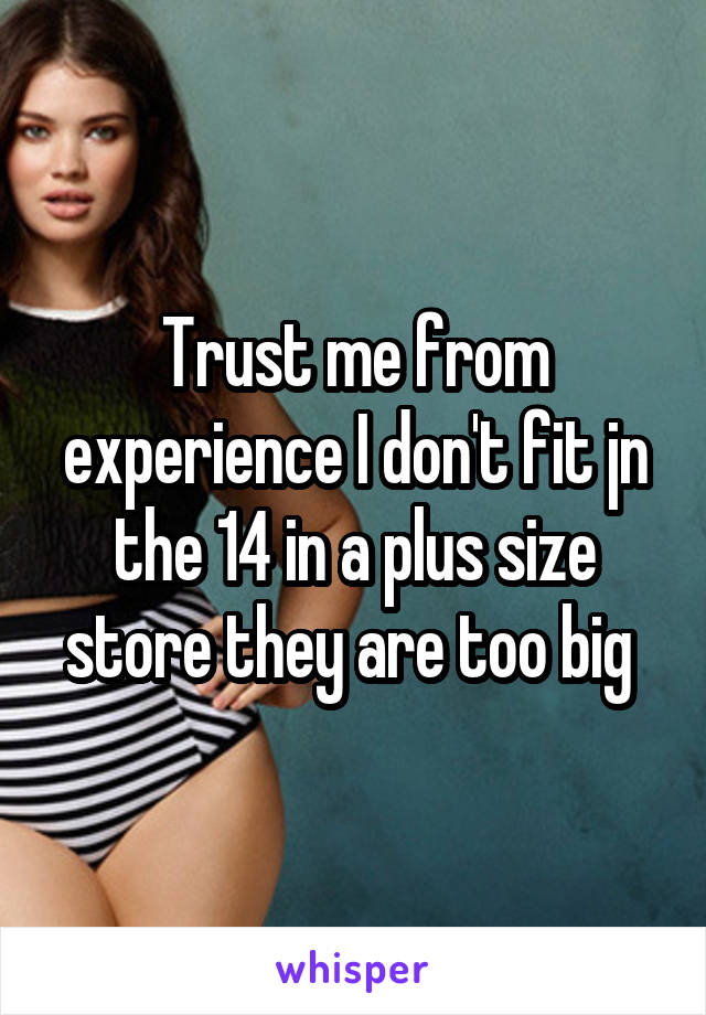 Trust me from experience I don't fit jn the 14 in a plus size store they are too big 