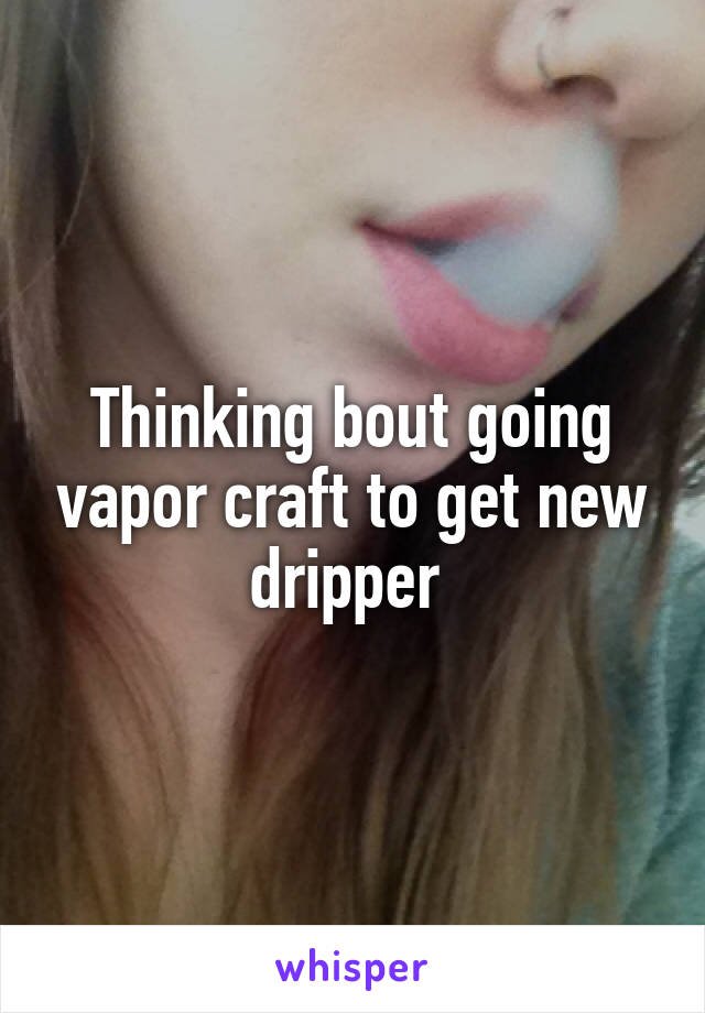 Thinking bout going vapor craft to get new dripper 