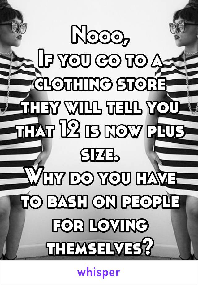 Nooo,
If you go to a clothing store they will tell you that 12 is now plus size.
Why do you have to bash on people for loving themselves?