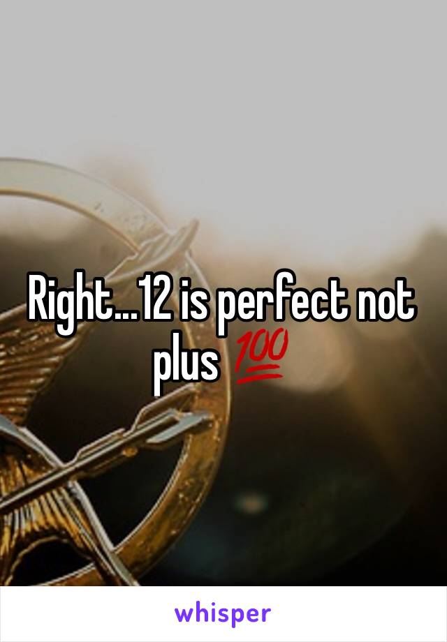 Right...12 is perfect not plus 💯