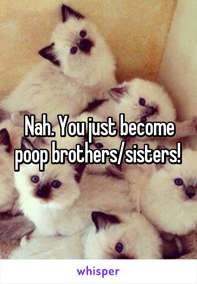 Nah. You just become poop brothers/sisters! 