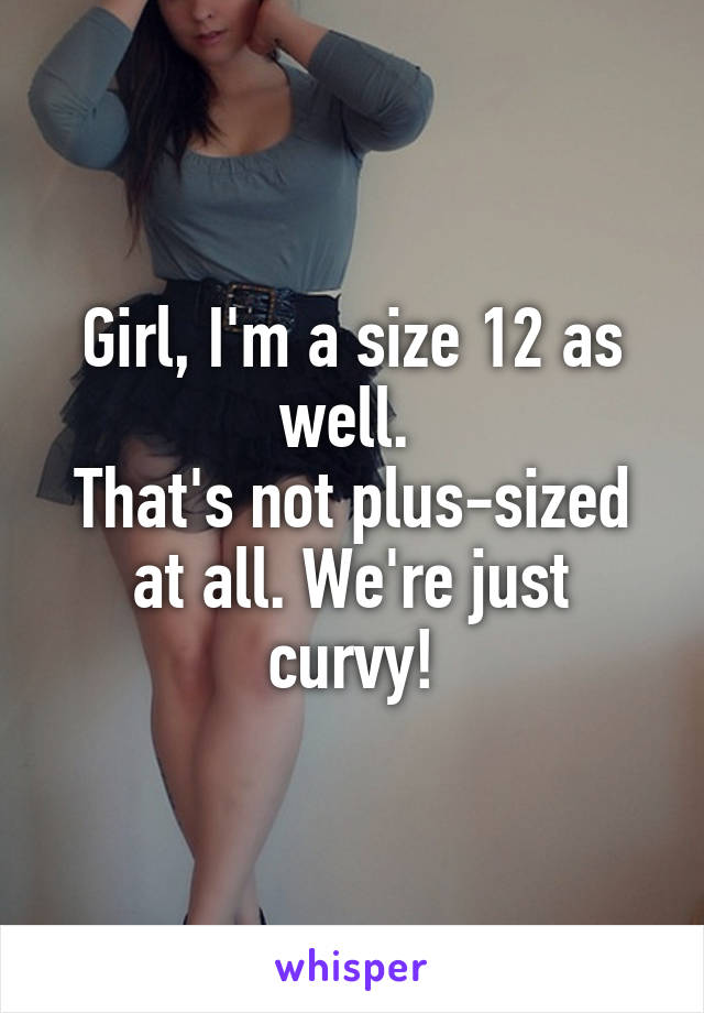 Girl, I'm a size 12 as well. 
That's not plus-sized at all. We're just curvy!