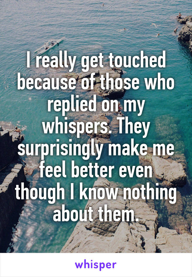 I really get touched because of those who replied on my whispers. They surprisingly make me feel better even though I know nothing about them.