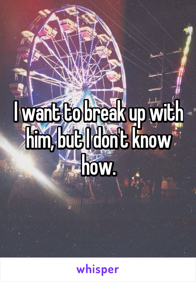 I want to break up with him, but I don't know how.