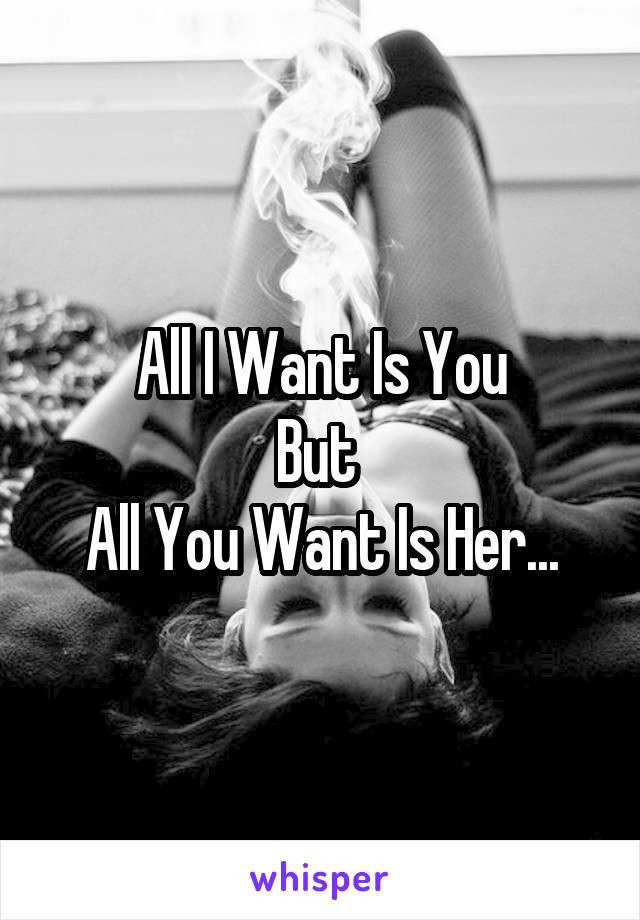 All I Want Is You
But 
All You Want Is Her...