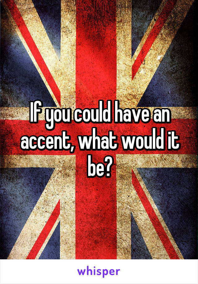 If you could have an accent, what would it be?