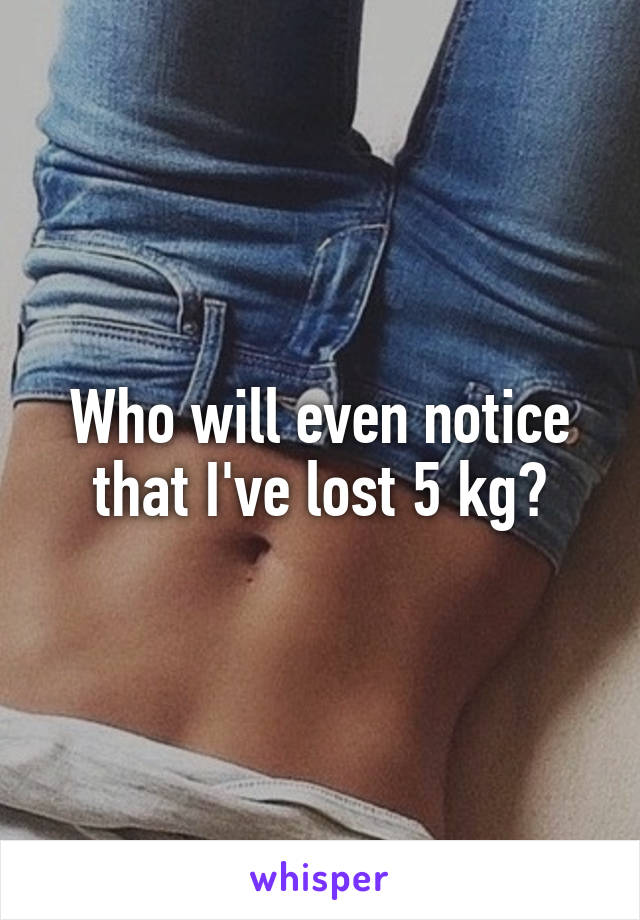 Who will even notice that I've lost 5 kg?