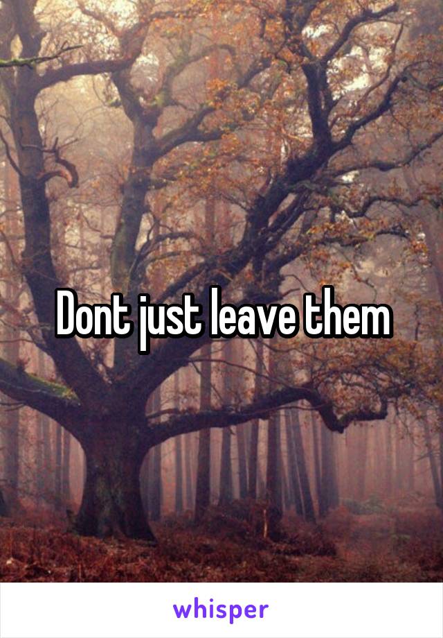 Dont just leave them