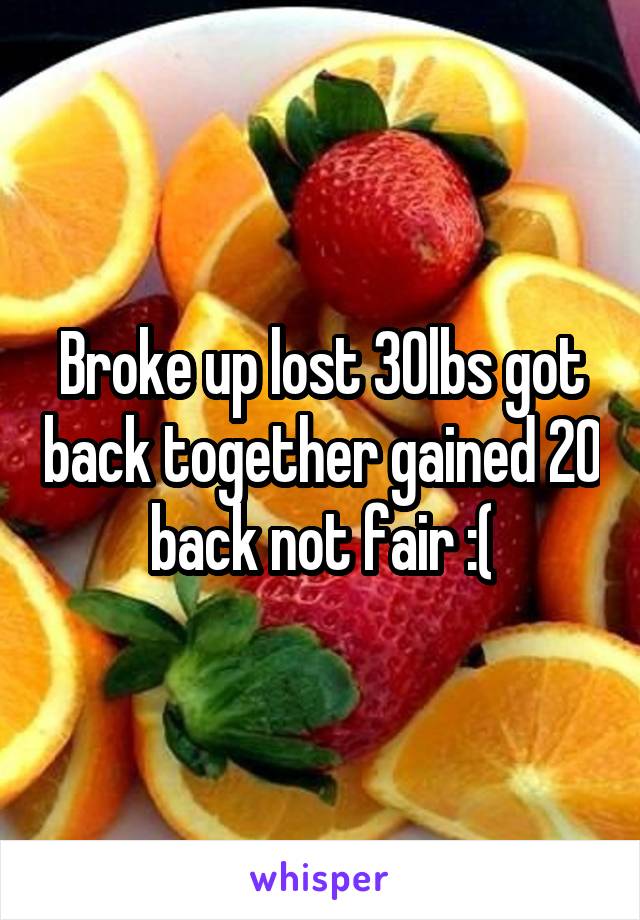 Broke up lost 30lbs got back together gained 20 back not fair :(