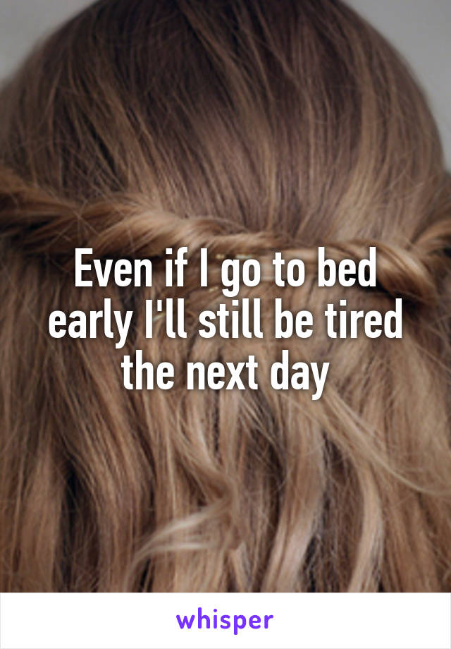 Even if I go to bed early I'll still be tired the next day