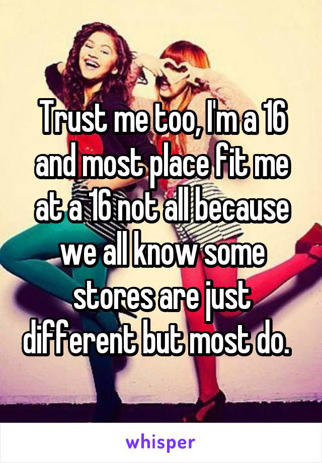 Trust me too, I'm a 16 and most place fit me at a 16 not all because we all know some stores are just different but most do.  