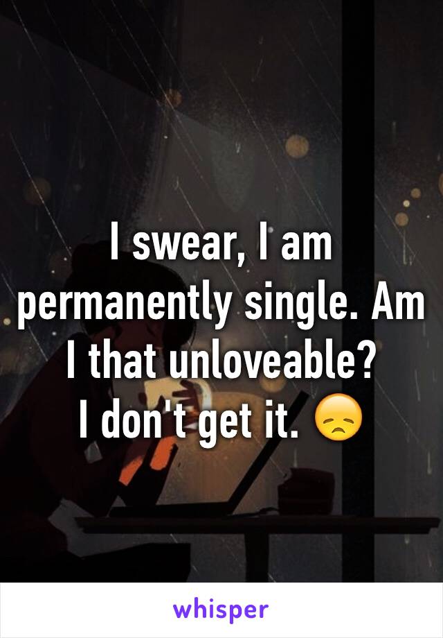 I swear, I am permanently single. Am I that unloveable? 
I don't get it. 😞