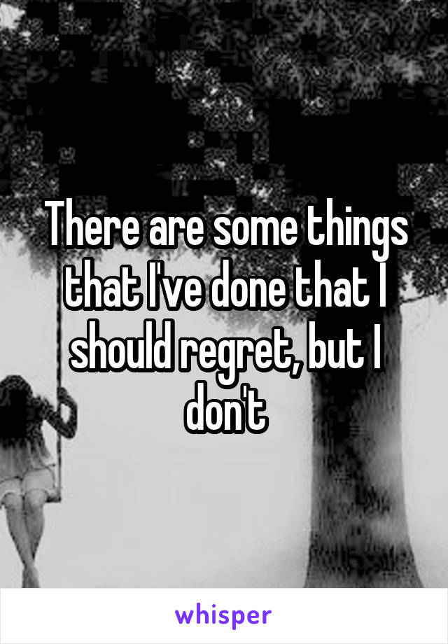 There are some things that I've done that I should regret, but I don't