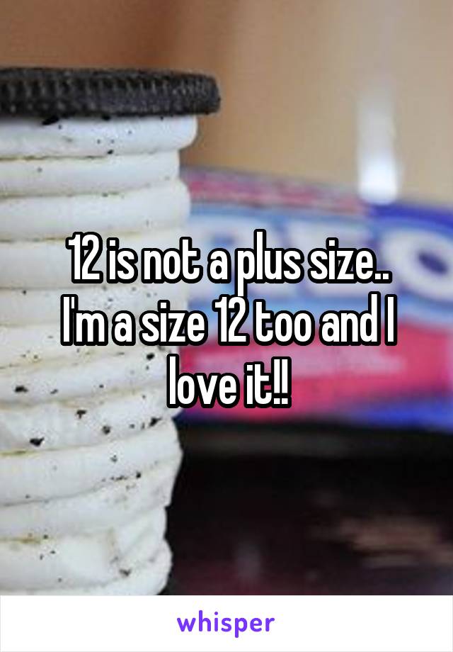 12 is not a plus size..
I'm a size 12 too and I love it!!