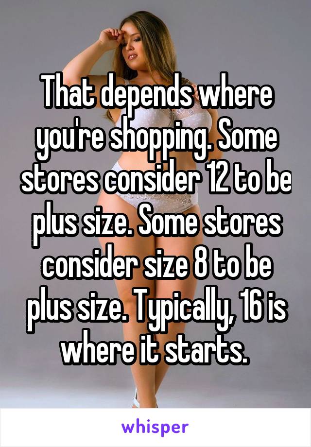 That depends where you're shopping. Some stores consider 12 to be plus size. Some stores consider size 8 to be plus size. Typically, 16 is where it starts. 