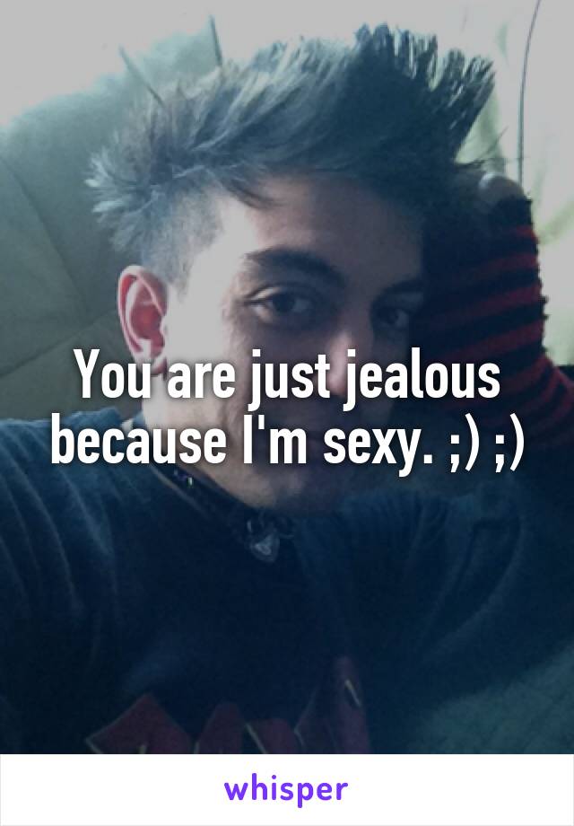 You are just jealous because I'm sexy. ;) ;)